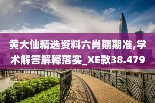黄大仙精选资料六肖期期准,学术解答解释落实_XE款38.479