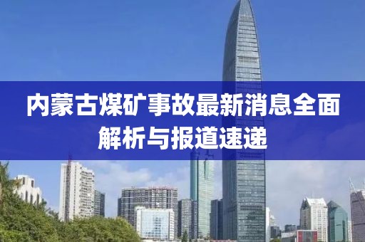 内蒙古煤矿事故最新消息全面解析与报道速递