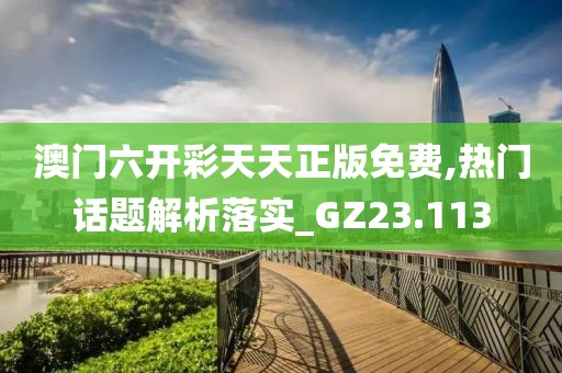 澳门六开彩天天正版免费,热门话题解析落实_GZ23.113
