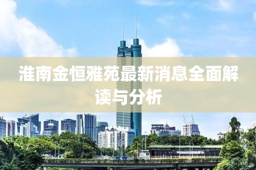 淮南金恒雅苑最新消息全面解读与分析