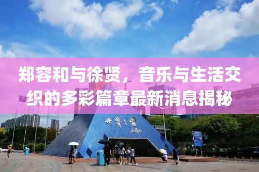 郑容和与徐贤，音乐与生活交织的多彩篇章最新消息揭秘