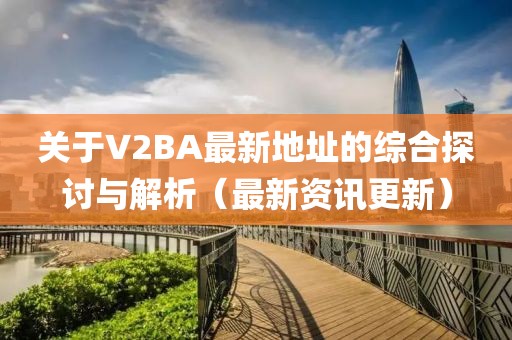 关于V2BA最新地址的综合探讨与解析（最新资讯更新）