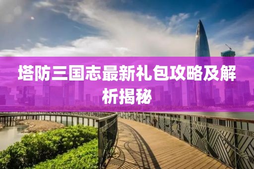 塔防三国志最新礼包攻略及解析揭秘