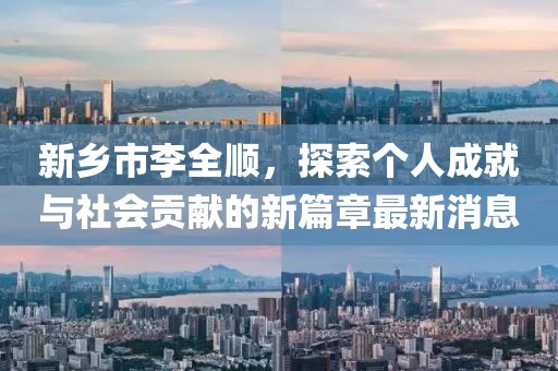 新乡市李全顺，探索个人成就与社会贡献的新篇章最新消息