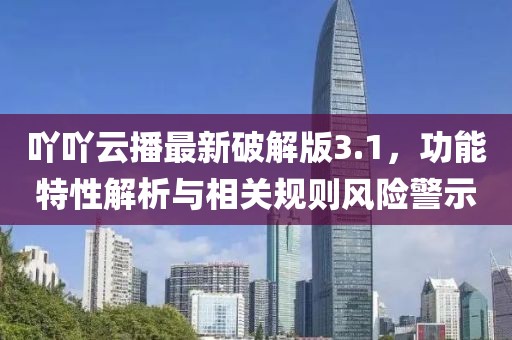 吖吖云播最新破解版3.1，功能特性解析与相关规则风险警示