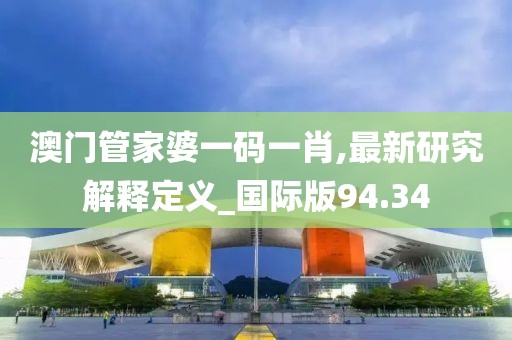 澳门管家婆一码一肖,最新研究解释定义_国际版94.34