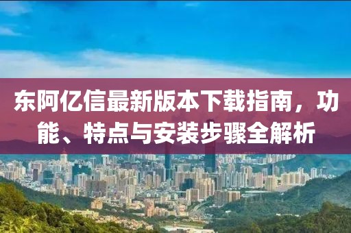 东阿亿信最新版本下载指南，功能、特点与安装步骤全解析