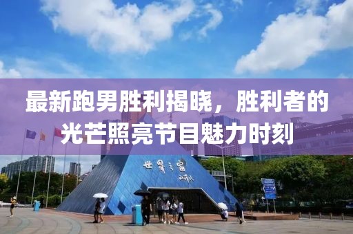 最新跑男胜利揭晓，胜利者的光芒照亮节目魅力时刻