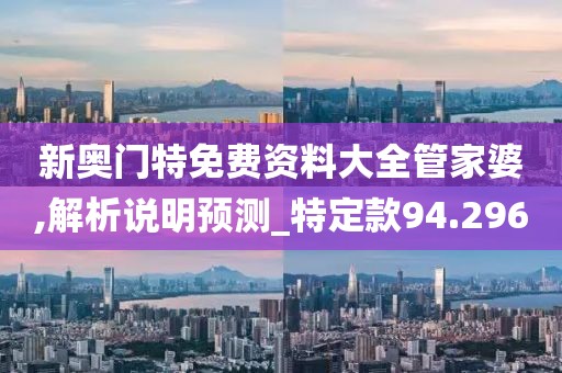 新奥门特免费资料大全管家婆,解析说明预测_特定款94.296