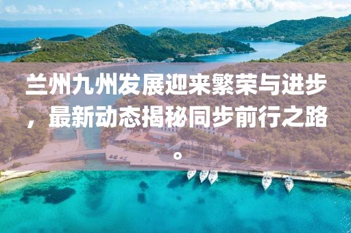 兰州九州发展迎来繁荣与进步，最新动态揭秘同步前行之路。