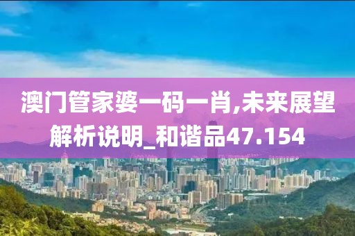 澳门管家婆一码一肖,未来展望解析说明_和谐品47.154