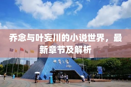 乔念与叶妄川的小说世界，最新章节及解析