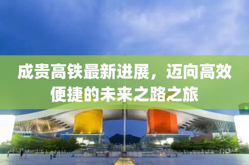成贵高铁最新进展，迈向高效便捷的未来之路之旅