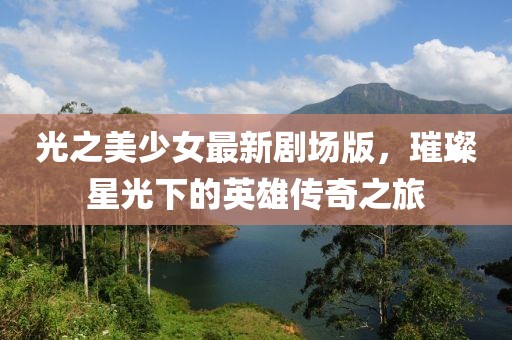 光之美少女最新剧场版，璀璨星光下的英雄传奇之旅
