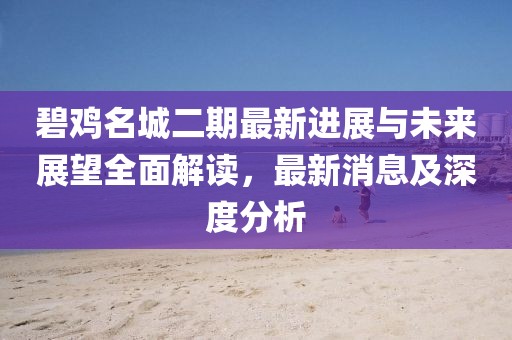 碧鸡名城二期最新进展与未来展望全面解读，最新消息及深度分析