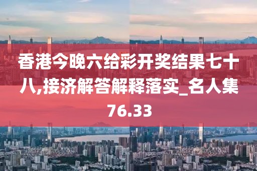 香港今晚六给彩开奖结果七十八,接济解答解释落实_名人集76.33
