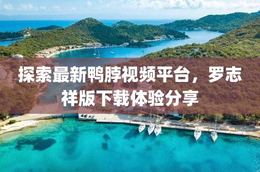 探索最新鸭脖视频平台，罗志祥版下载体验分享