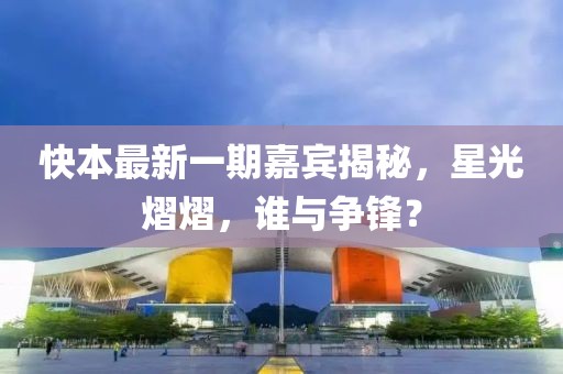 快本最新一期嘉宾揭秘，星光熠熠，谁与争锋？