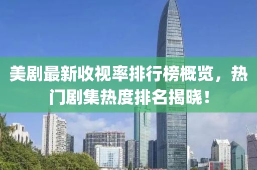 美剧最新收视率排行榜概览，热门剧集热度排名揭晓！