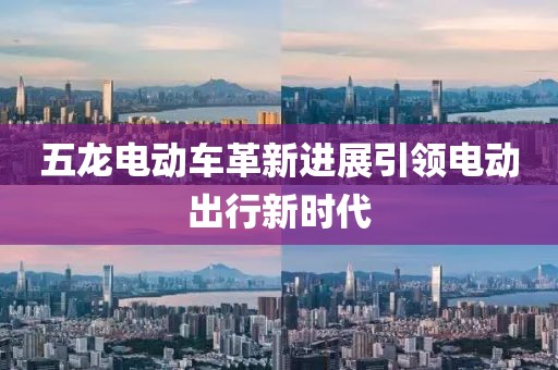 五龙电动车革新进展引领电动出行新时代