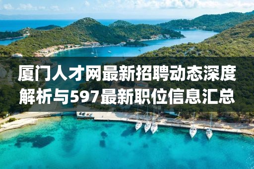 厦门人才网最新招聘动态深度解析与597最新职位信息汇总