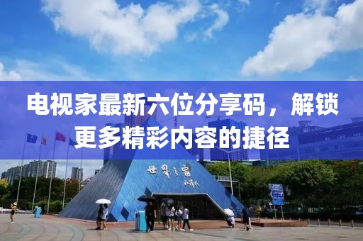 电视家最新六位分享码，解锁更多精彩内容的捷径