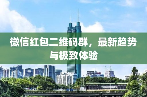 微信红包二维码群，最新趋势与极致体验