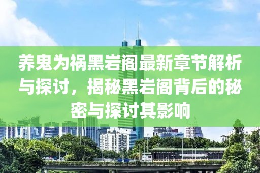 养鬼为祸黑岩阁最新章节解析与探讨，揭秘黑岩阁背后的秘密与探讨其影响