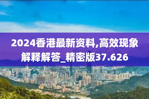 2024香港最新资料,高效现象解释解答_精密版37.626