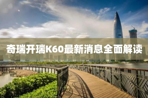 奇瑞开瑞K60最新消息全面解读