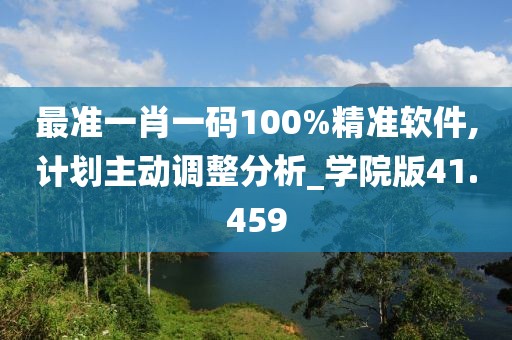 最准一肖一码100%精准软件,计划主动调整分析_学院版41.459