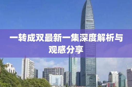 一转成双最新一集深度解析与观感分享