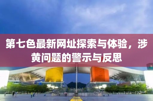 第七色最新网址探索与体验，涉黄问题的警示与反思