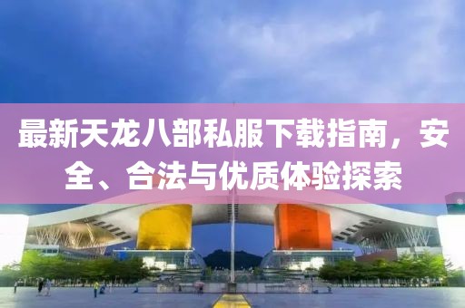 最新天龙八部私服下载指南，安全、合法与优质体验探索