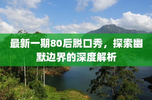 最新一期80后脱口秀，探索幽默边界的深度解析