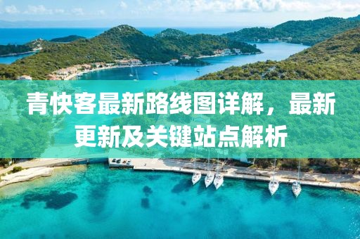 青快客最新路线图详解，最新更新及关键站点解析