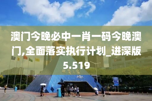 澳门今晚必中一肖一码今晚澳门,全面落实执行计划_进深版5.519