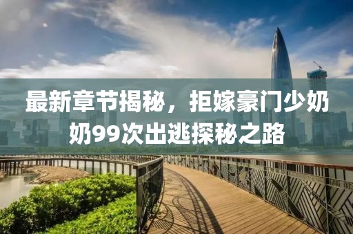 最新章节揭秘，拒嫁豪门少奶奶99次出逃探秘之路