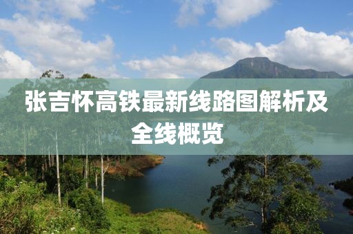 张吉怀高铁最新线路图解析及全线概览