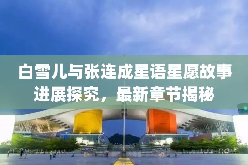 白雪儿与张连成星语星愿故事进展探究，最新章节揭秘