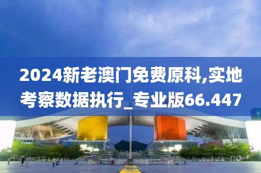 2024新老澳门免费原科,实地考察数据执行_专业版66.447