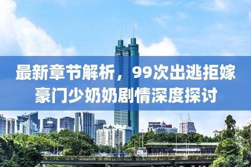 最新章节解析，99次出逃拒嫁豪门少奶奶剧情深度探讨