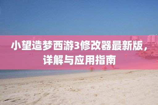 小望造梦西游3修改器最新版，详解与应用指南
