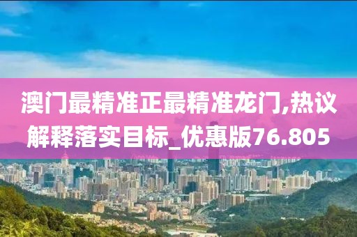 澳门最精准正最精准龙门,热议解释落实目标_优惠版76.805