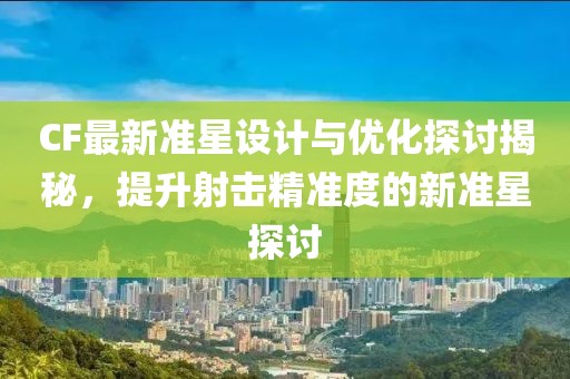CF最新准星设计与优化探讨揭秘，提升射击精准度的新准星探讨