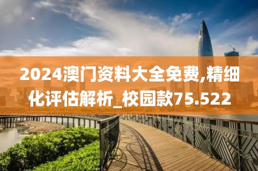 2024澳门资料大全免费,精细化评估解析_校园款75.522