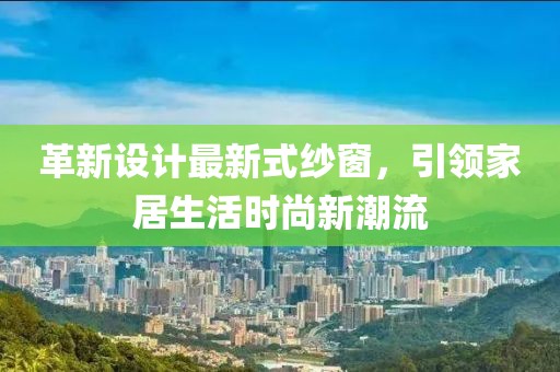 革新设计最新式纱窗，引领家居生活时尚新潮流