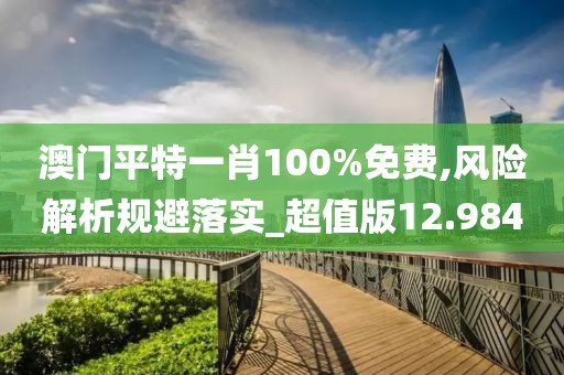 澳门平特一肖100%免费,风险解析规避落实_超值版12.984