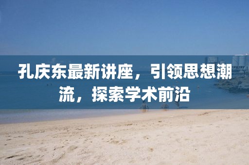 孔庆东最新讲座，引领思想潮流，探索学术前沿