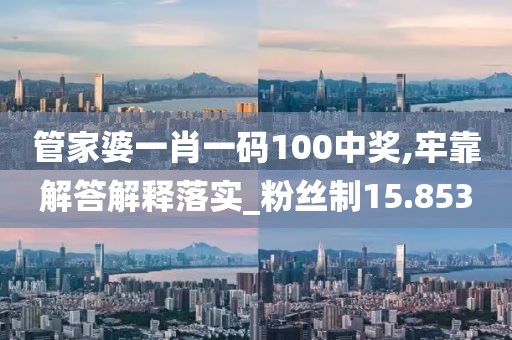 管家婆一肖一码100中奖,牢靠解答解释落实_粉丝制15.853